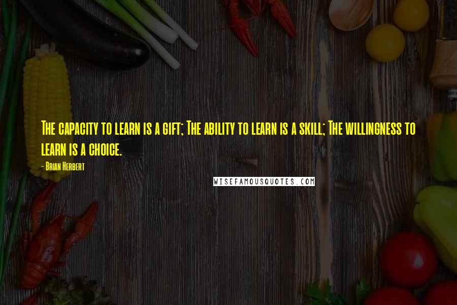 Brian Herbert Quotes: The capacity to learn is a gift; The ability to learn is a skill; The willingness to learn is a choice.