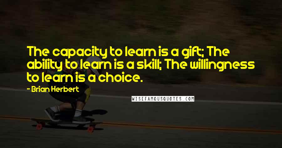 Brian Herbert Quotes: The capacity to learn is a gift; The ability to learn is a skill; The willingness to learn is a choice.