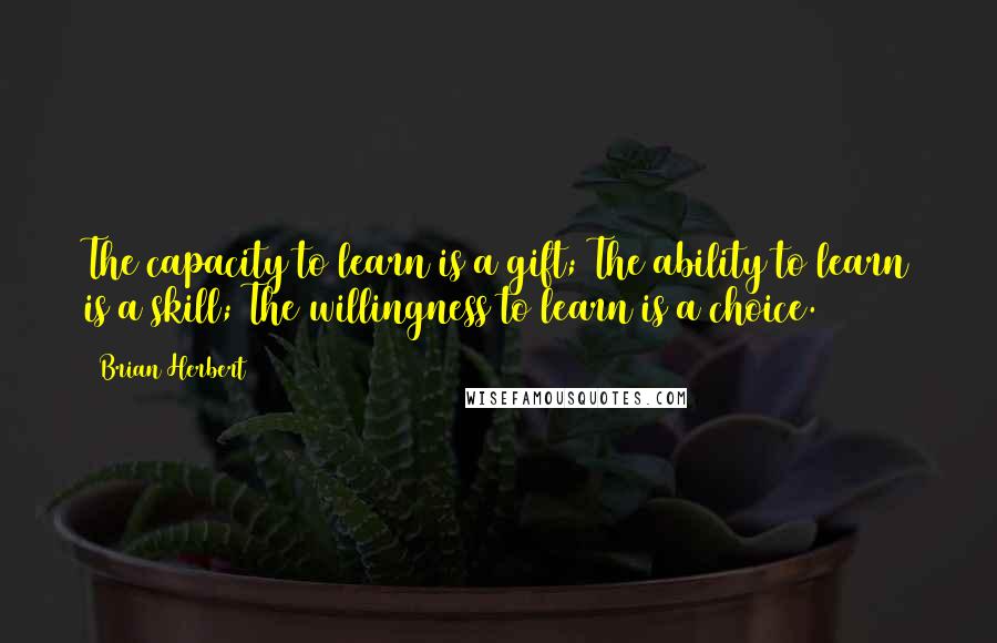 Brian Herbert Quotes: The capacity to learn is a gift; The ability to learn is a skill; The willingness to learn is a choice.