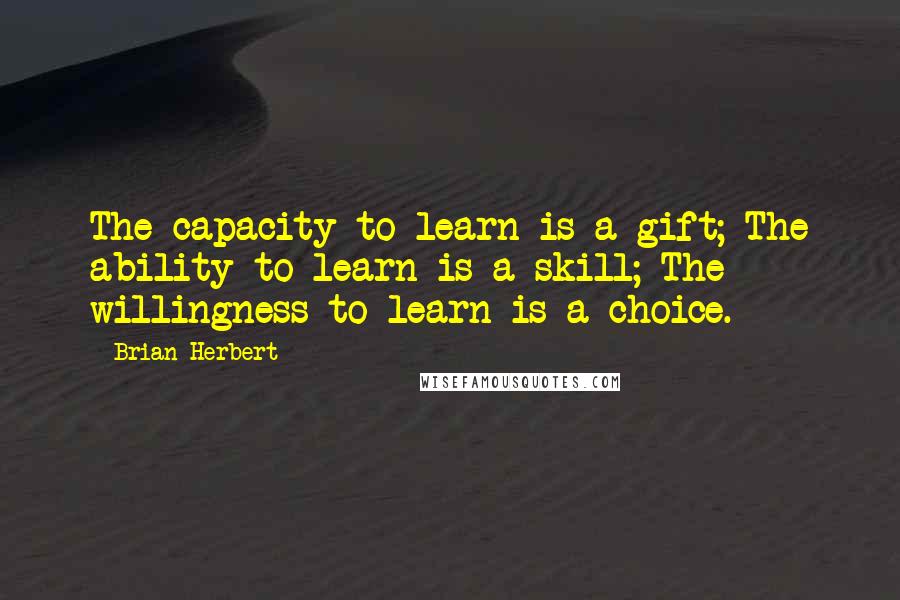 Brian Herbert Quotes: The capacity to learn is a gift; The ability to learn is a skill; The willingness to learn is a choice.