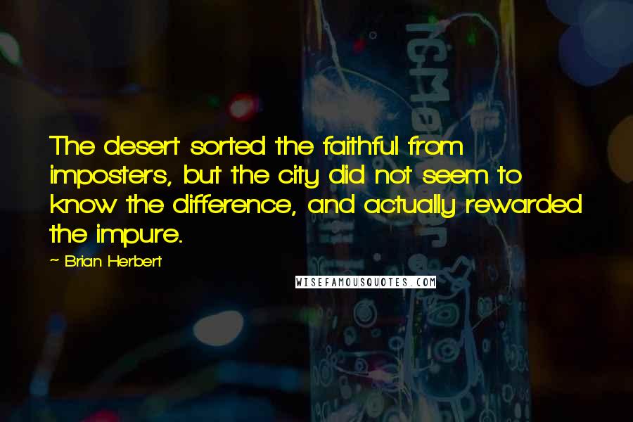 Brian Herbert Quotes: The desert sorted the faithful from imposters, but the city did not seem to know the difference, and actually rewarded the impure.