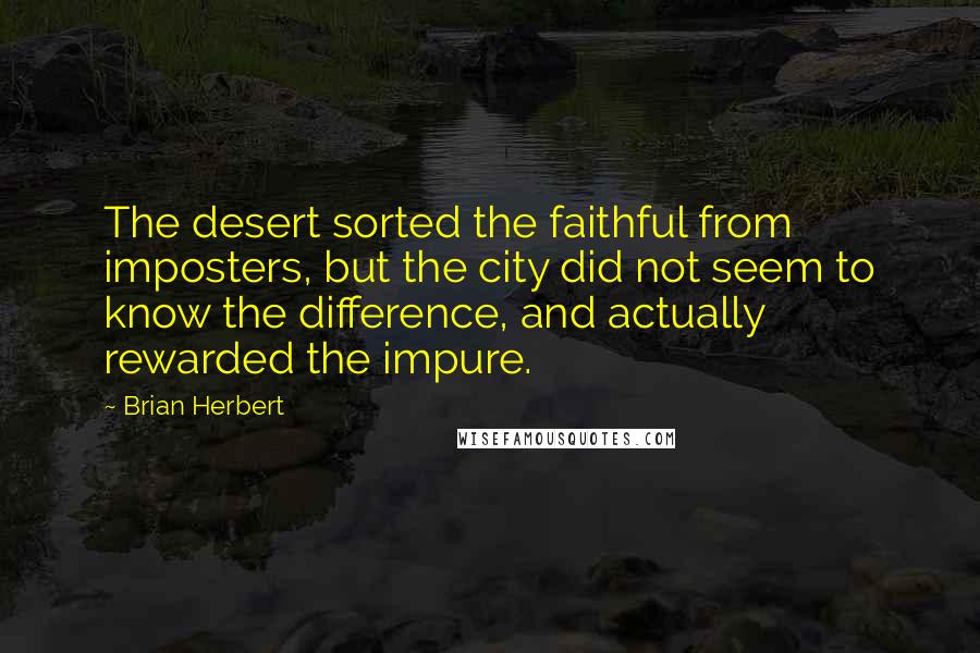 Brian Herbert Quotes: The desert sorted the faithful from imposters, but the city did not seem to know the difference, and actually rewarded the impure.