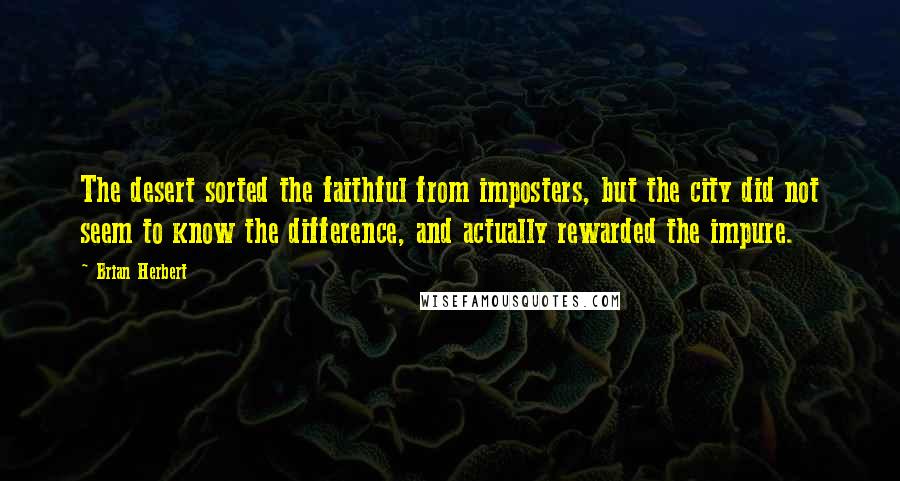 Brian Herbert Quotes: The desert sorted the faithful from imposters, but the city did not seem to know the difference, and actually rewarded the impure.