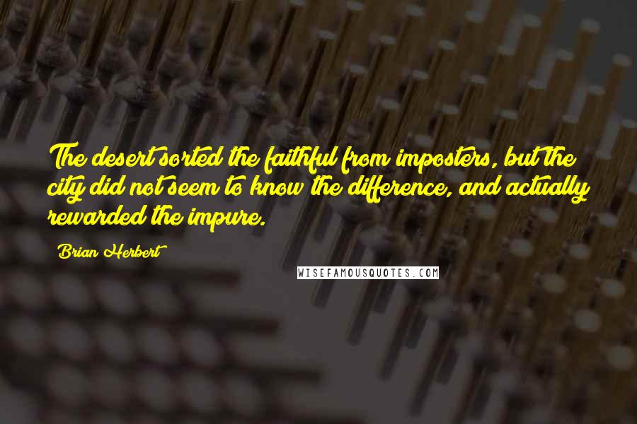 Brian Herbert Quotes: The desert sorted the faithful from imposters, but the city did not seem to know the difference, and actually rewarded the impure.