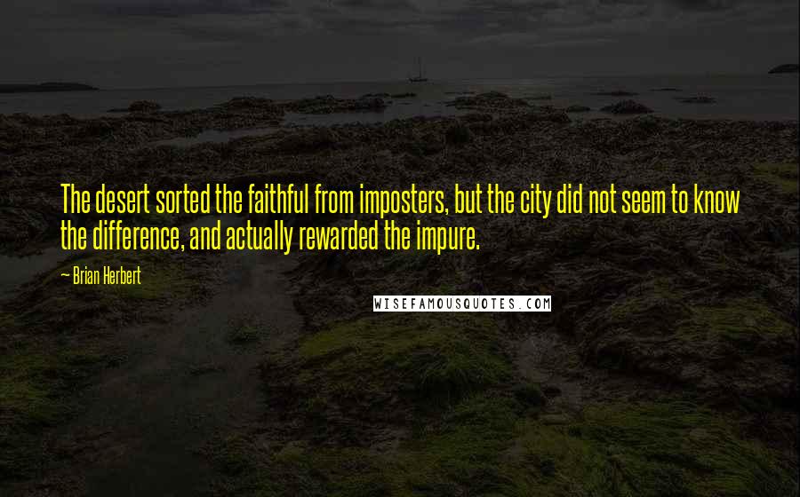 Brian Herbert Quotes: The desert sorted the faithful from imposters, but the city did not seem to know the difference, and actually rewarded the impure.