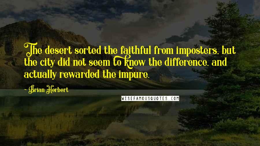 Brian Herbert Quotes: The desert sorted the faithful from imposters, but the city did not seem to know the difference, and actually rewarded the impure.