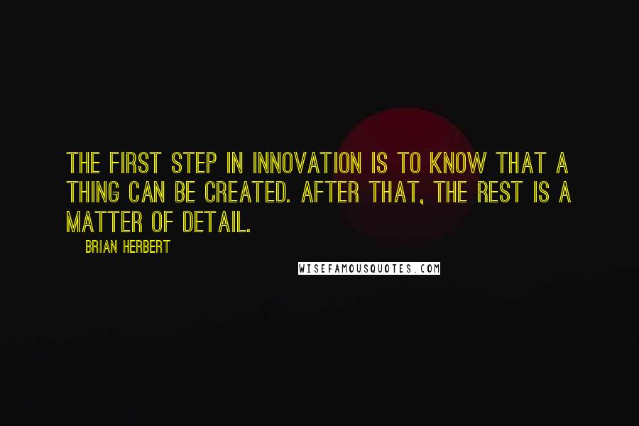 Brian Herbert Quotes: The first step in innovation is to know that a thing can be created. After that, the rest is a matter of detail.