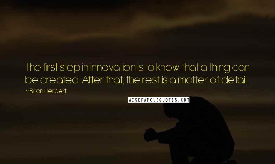 Brian Herbert Quotes: The first step in innovation is to know that a thing can be created. After that, the rest is a matter of detail.