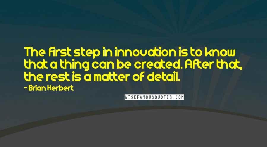 Brian Herbert Quotes: The first step in innovation is to know that a thing can be created. After that, the rest is a matter of detail.