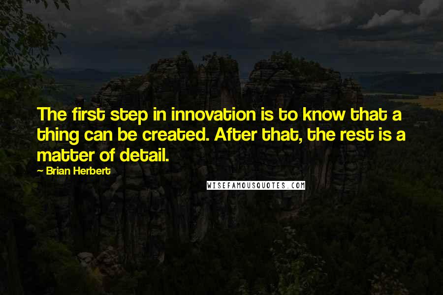 Brian Herbert Quotes: The first step in innovation is to know that a thing can be created. After that, the rest is a matter of detail.