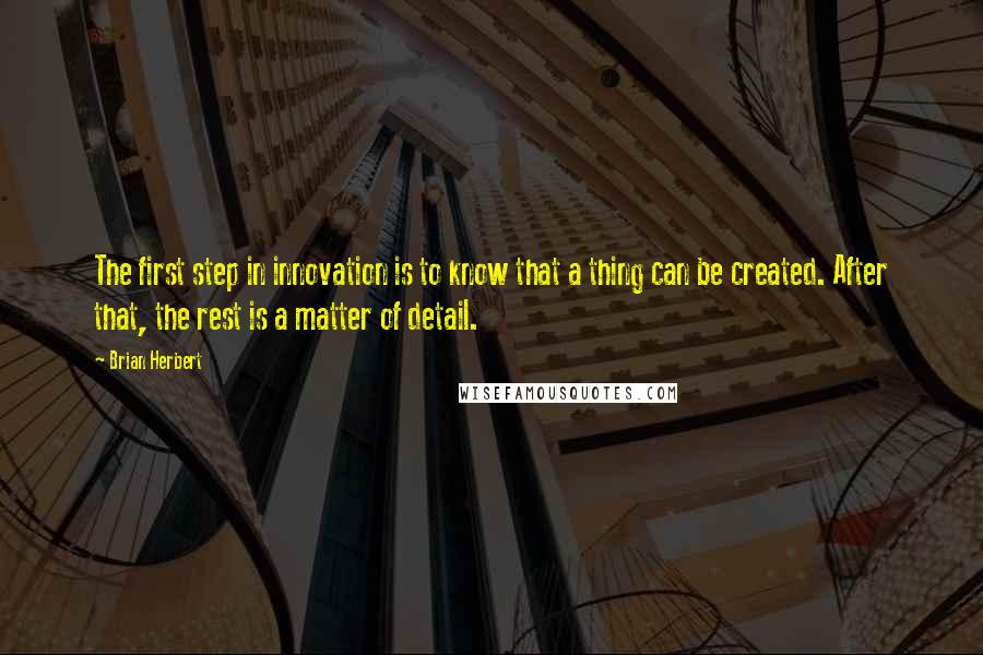 Brian Herbert Quotes: The first step in innovation is to know that a thing can be created. After that, the rest is a matter of detail.