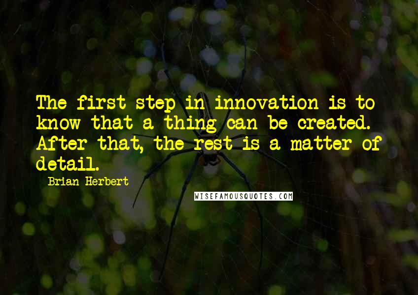 Brian Herbert Quotes: The first step in innovation is to know that a thing can be created. After that, the rest is a matter of detail.