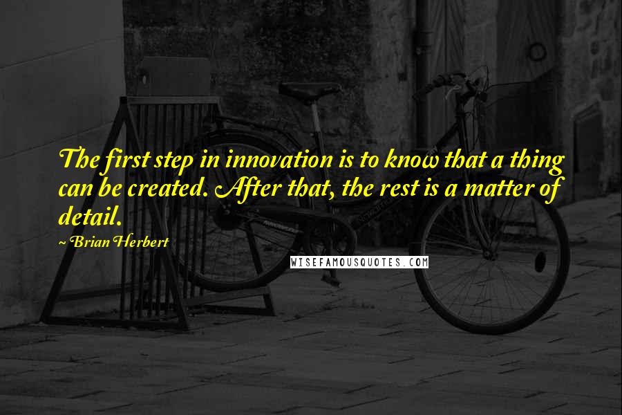 Brian Herbert Quotes: The first step in innovation is to know that a thing can be created. After that, the rest is a matter of detail.