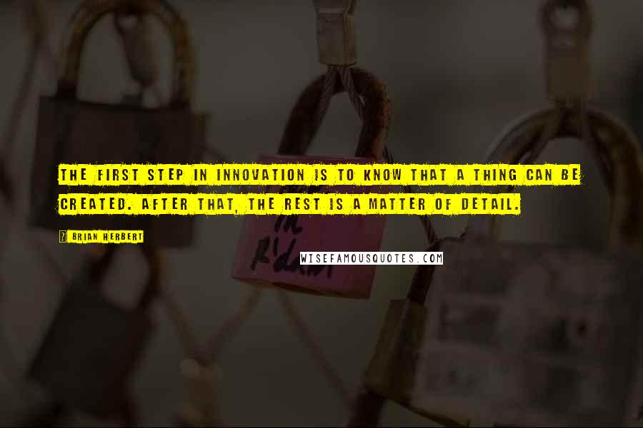 Brian Herbert Quotes: The first step in innovation is to know that a thing can be created. After that, the rest is a matter of detail.