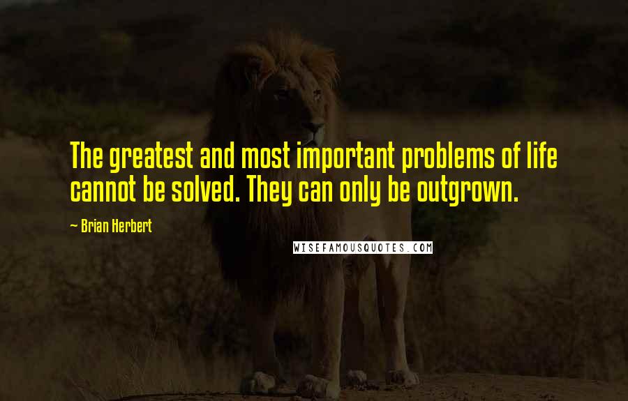 Brian Herbert Quotes: The greatest and most important problems of life cannot be solved. They can only be outgrown.