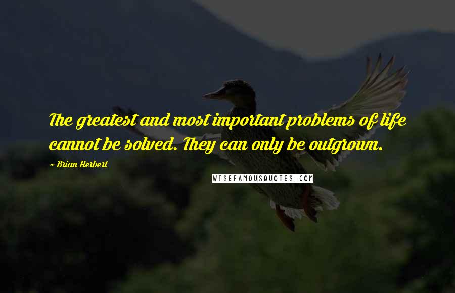 Brian Herbert Quotes: The greatest and most important problems of life cannot be solved. They can only be outgrown.