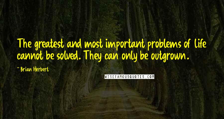Brian Herbert Quotes: The greatest and most important problems of life cannot be solved. They can only be outgrown.