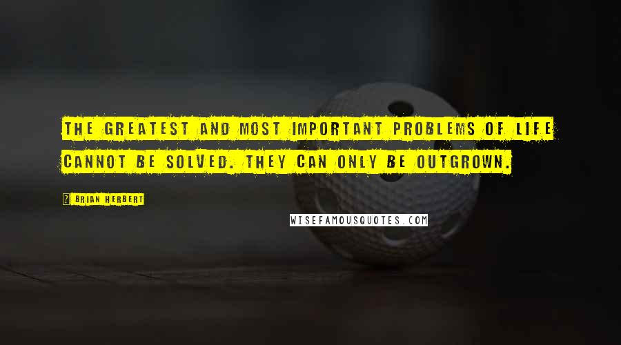 Brian Herbert Quotes: The greatest and most important problems of life cannot be solved. They can only be outgrown.