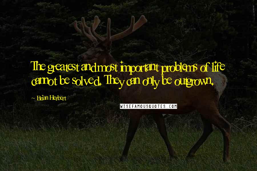 Brian Herbert Quotes: The greatest and most important problems of life cannot be solved. They can only be outgrown.