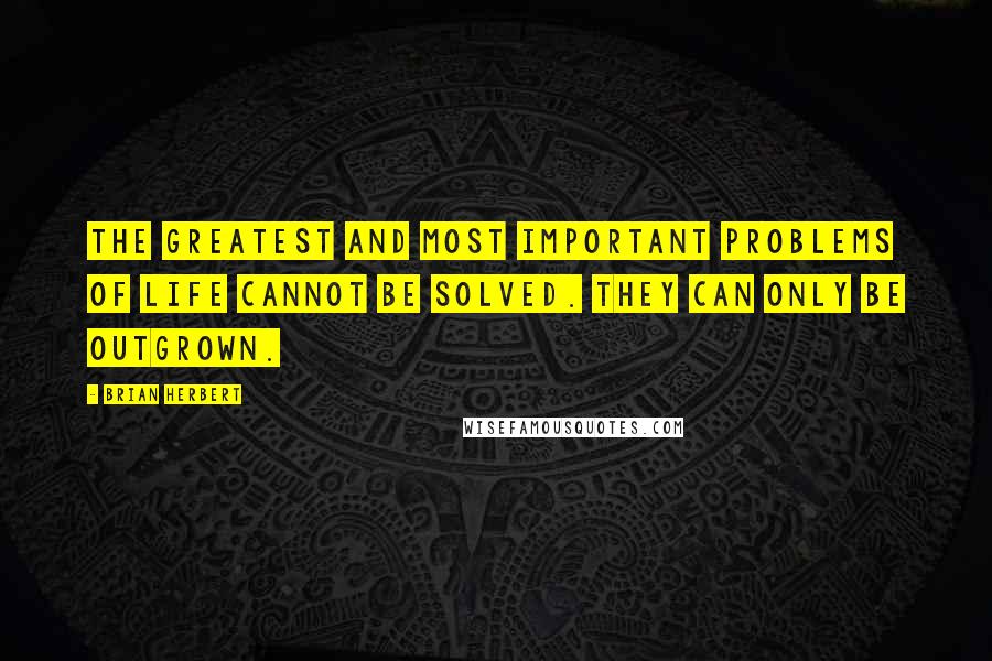 Brian Herbert Quotes: The greatest and most important problems of life cannot be solved. They can only be outgrown.