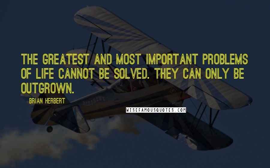 Brian Herbert Quotes: The greatest and most important problems of life cannot be solved. They can only be outgrown.