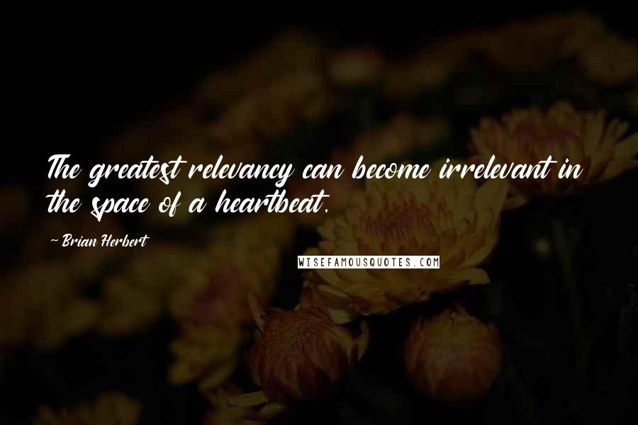 Brian Herbert Quotes: The greatest relevancy can become irrelevant in the space of a heartbeat.