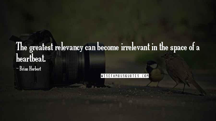 Brian Herbert Quotes: The greatest relevancy can become irrelevant in the space of a heartbeat.