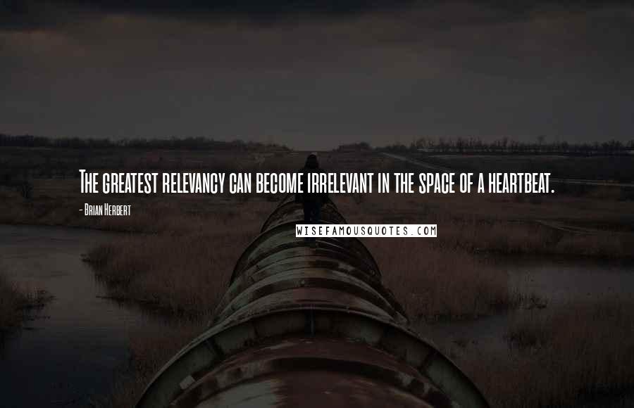 Brian Herbert Quotes: The greatest relevancy can become irrelevant in the space of a heartbeat.