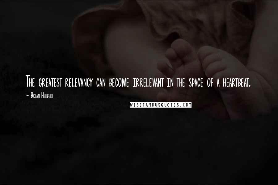 Brian Herbert Quotes: The greatest relevancy can become irrelevant in the space of a heartbeat.