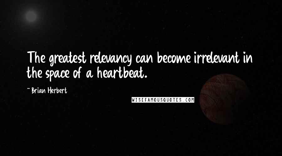 Brian Herbert Quotes: The greatest relevancy can become irrelevant in the space of a heartbeat.