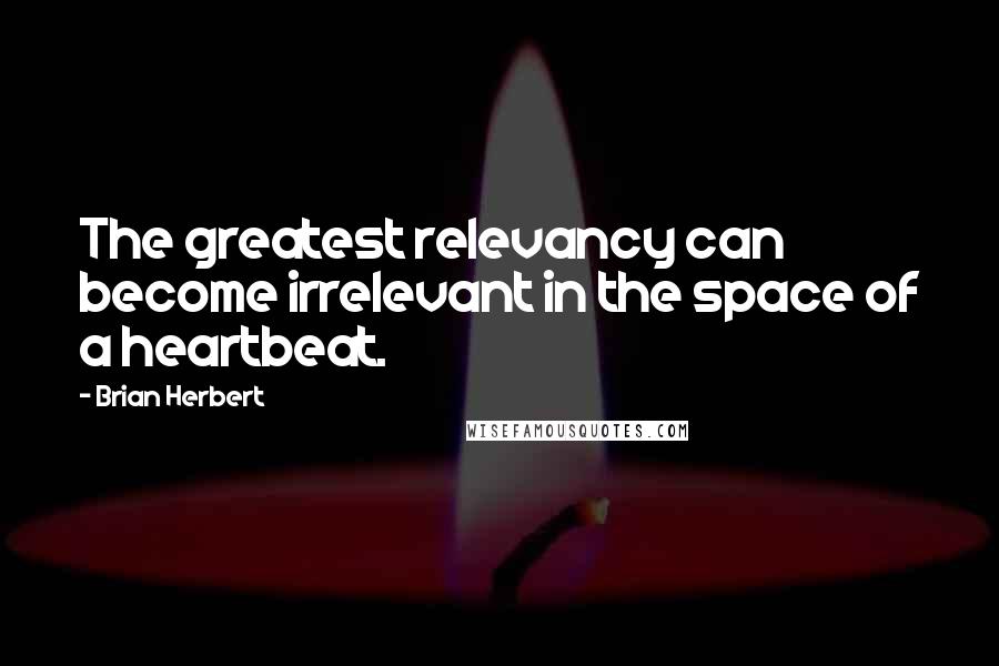 Brian Herbert Quotes: The greatest relevancy can become irrelevant in the space of a heartbeat.