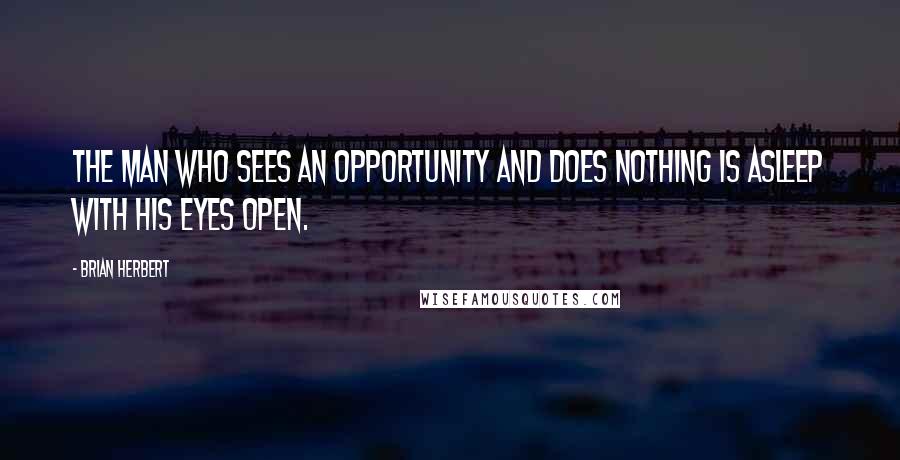 Brian Herbert Quotes: The man who sees an opportunity and does nothing is asleep with his eyes open.