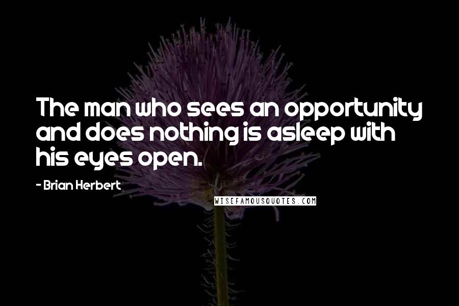 Brian Herbert Quotes: The man who sees an opportunity and does nothing is asleep with his eyes open.