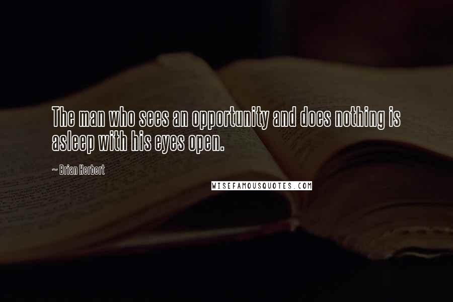 Brian Herbert Quotes: The man who sees an opportunity and does nothing is asleep with his eyes open.