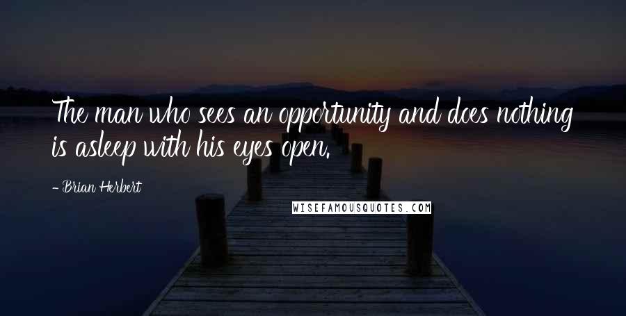 Brian Herbert Quotes: The man who sees an opportunity and does nothing is asleep with his eyes open.