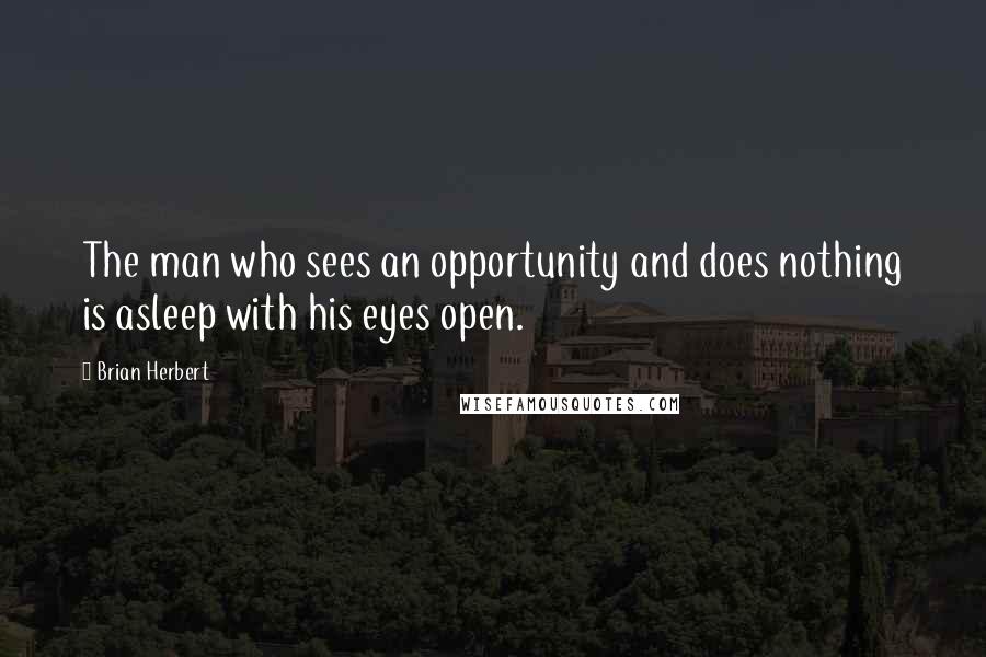 Brian Herbert Quotes: The man who sees an opportunity and does nothing is asleep with his eyes open.