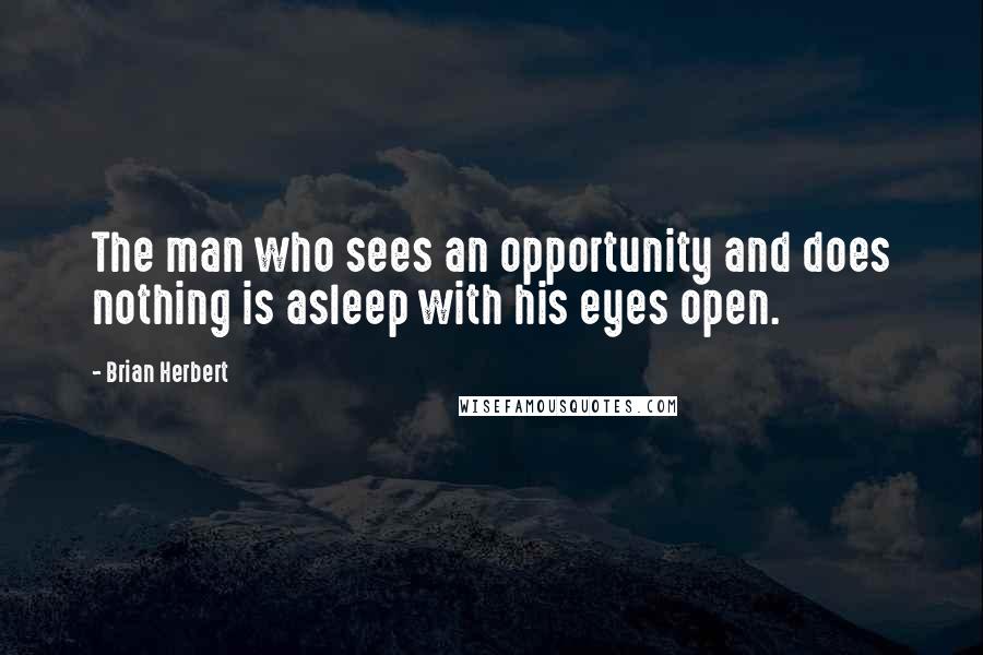 Brian Herbert Quotes: The man who sees an opportunity and does nothing is asleep with his eyes open.