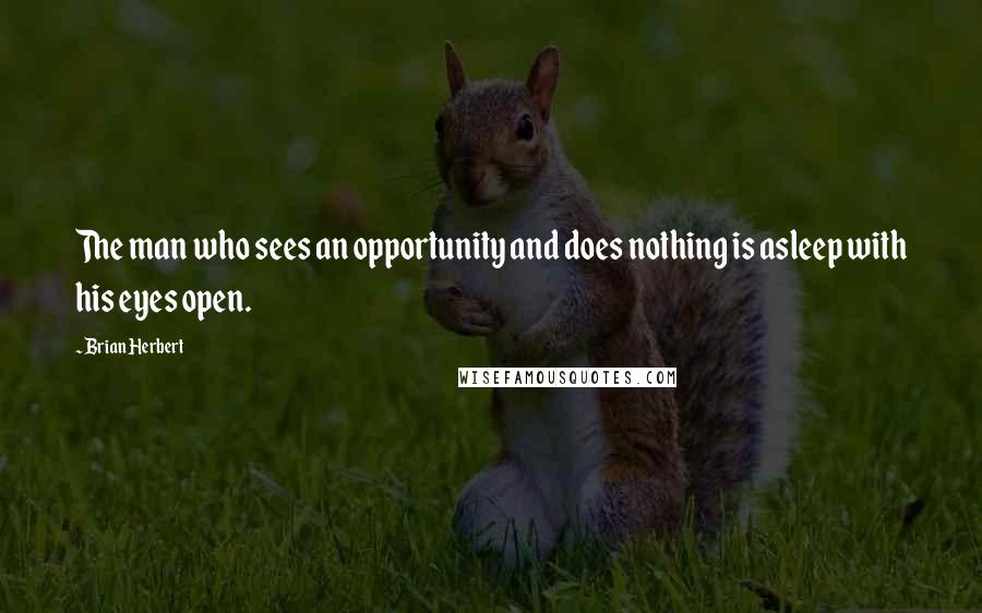 Brian Herbert Quotes: The man who sees an opportunity and does nothing is asleep with his eyes open.