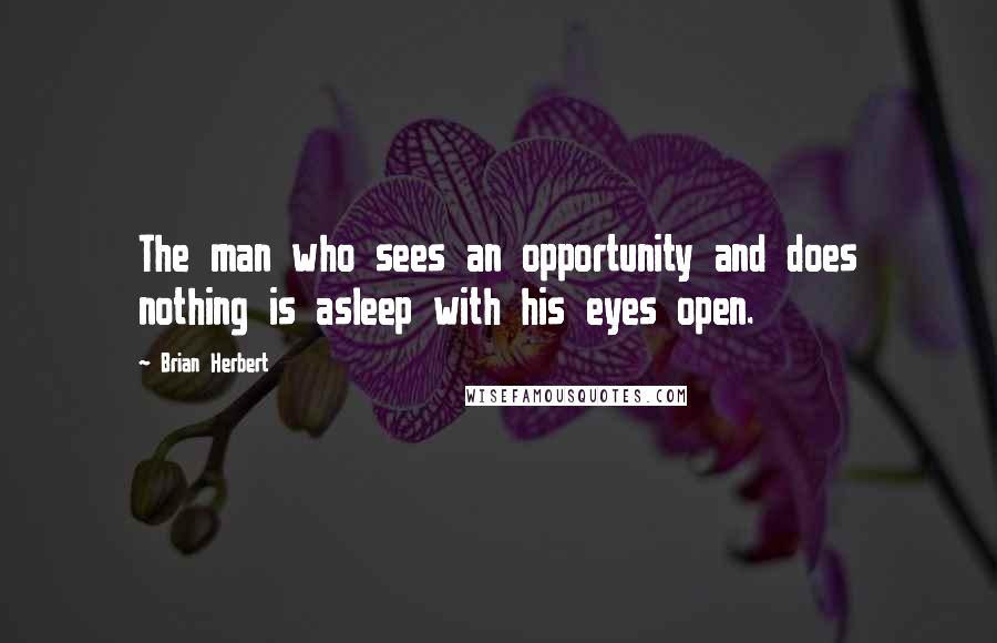 Brian Herbert Quotes: The man who sees an opportunity and does nothing is asleep with his eyes open.