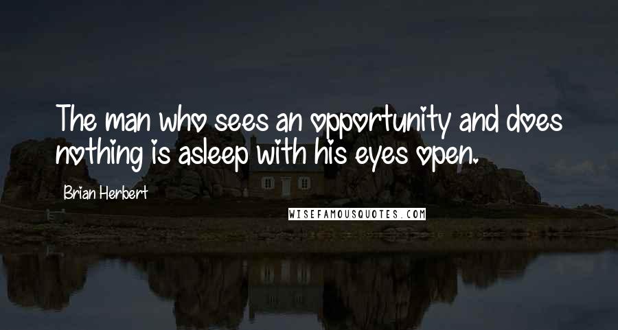 Brian Herbert Quotes: The man who sees an opportunity and does nothing is asleep with his eyes open.