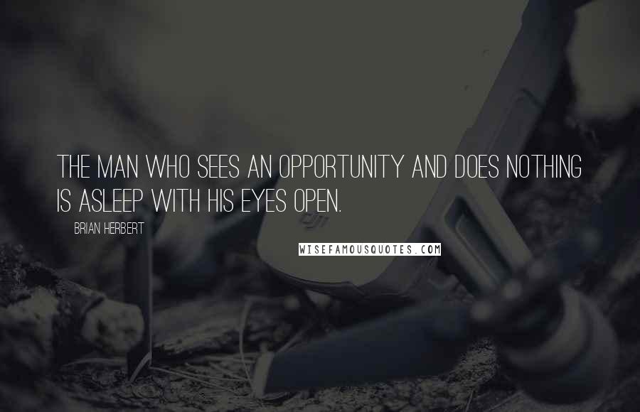 Brian Herbert Quotes: The man who sees an opportunity and does nothing is asleep with his eyes open.