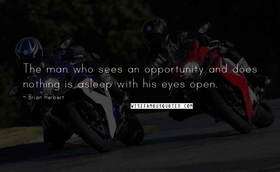 Brian Herbert Quotes: The man who sees an opportunity and does nothing is asleep with his eyes open.