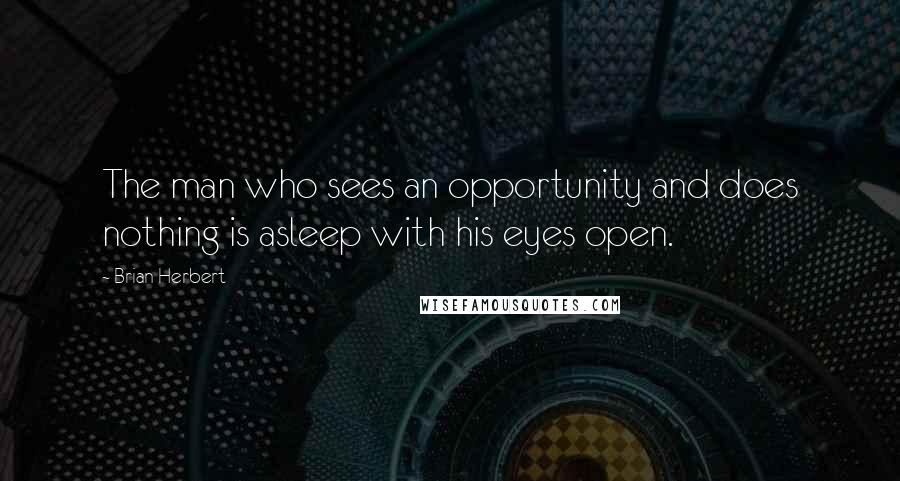 Brian Herbert Quotes: The man who sees an opportunity and does nothing is asleep with his eyes open.