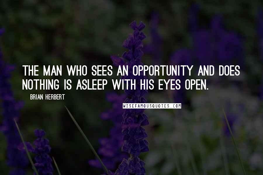 Brian Herbert Quotes: The man who sees an opportunity and does nothing is asleep with his eyes open.