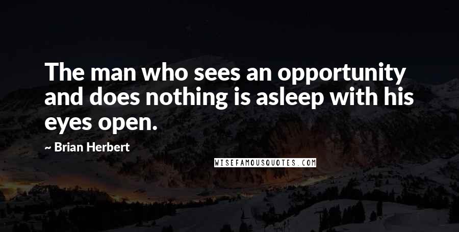 Brian Herbert Quotes: The man who sees an opportunity and does nothing is asleep with his eyes open.