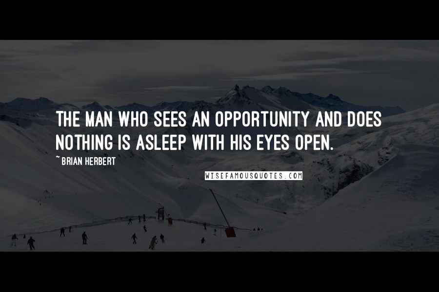 Brian Herbert Quotes: The man who sees an opportunity and does nothing is asleep with his eyes open.