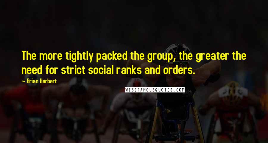 Brian Herbert Quotes: The more tightly packed the group, the greater the need for strict social ranks and orders.