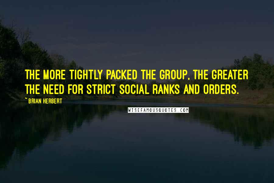 Brian Herbert Quotes: The more tightly packed the group, the greater the need for strict social ranks and orders.