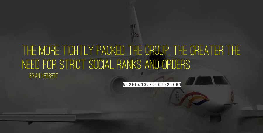 Brian Herbert Quotes: The more tightly packed the group, the greater the need for strict social ranks and orders.