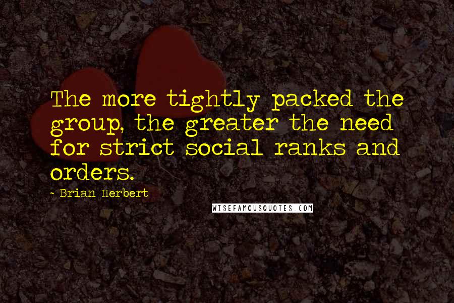 Brian Herbert Quotes: The more tightly packed the group, the greater the need for strict social ranks and orders.
